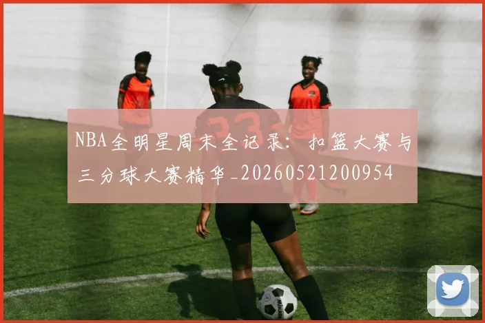 NBA全明星周末全记录：扣篮大赛与三分球大赛精华_20260521200954