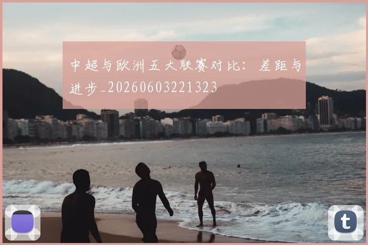 中超与欧洲五大联赛对比:差距与进步_20260603221323