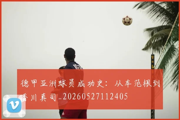 德甲亚洲球员成功史：从车范根到香川真司_20260527112405