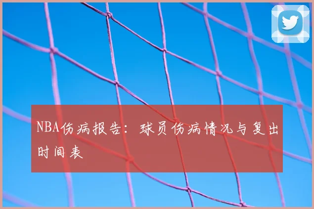 NBA伤病报告：球员伤病情况与复出时间表