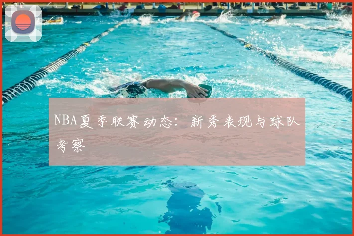 NBA夏季联赛动态:新秀表现与球队考察