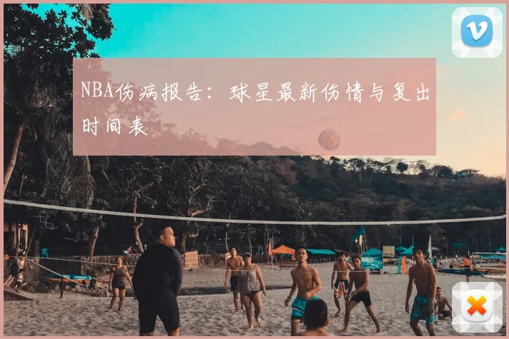 NBA伤病报告：球星最新伤情与复出时间表
