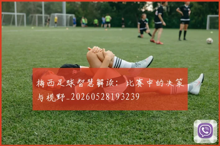 梅西足球智慧解读：比赛中的决策与视野_20260528193239
