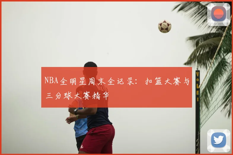 NBA全明星周末全记录：扣篮大赛与三分球大赛精华