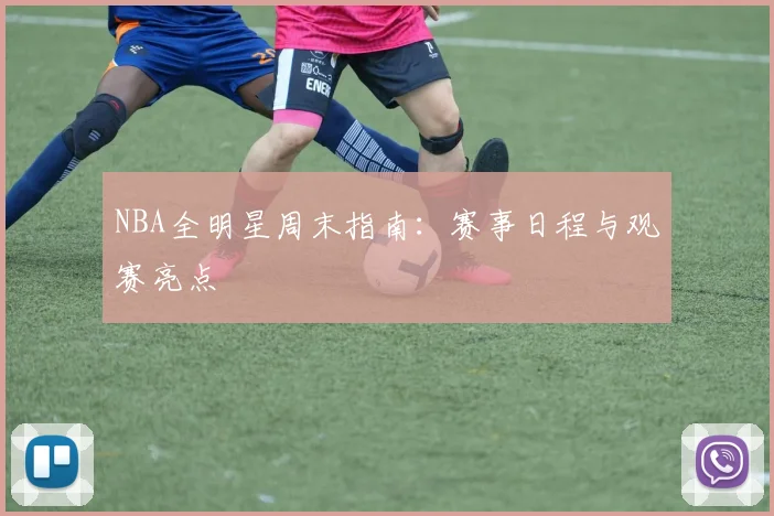 NBA全明星周末指南：赛事日程与观赛亮点