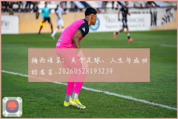 梅西语录：关于足球、人生与成功的名言_20260528193239