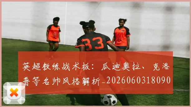 英超教练战术板：瓜迪奥拉、克洛普等名帅风格解析_20260603180906