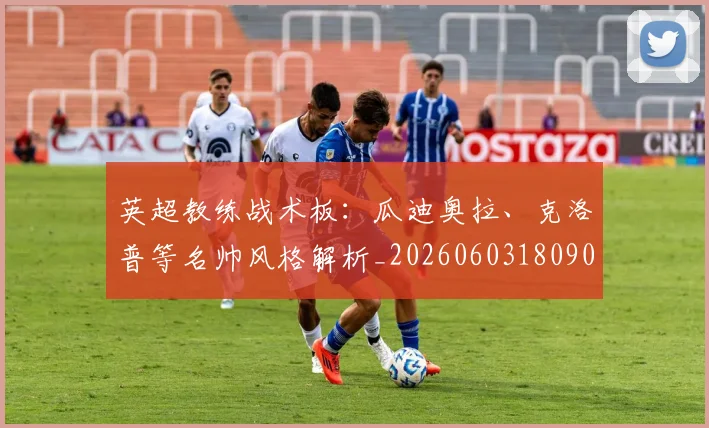 英超教练战术板：瓜迪奥拉、克洛普等名帅风格解析_20260603180906