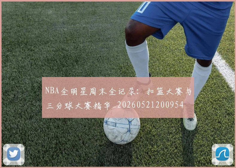 NBA全明星周末全记录：扣篮大赛与三分球大赛精华_20260521200954